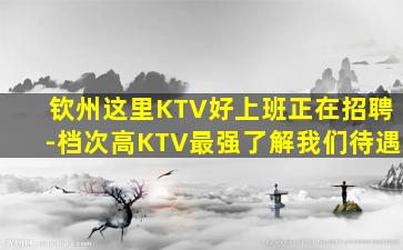 钦州这里KTV好上班正在招聘-档次高KTV最强了解我们待遇